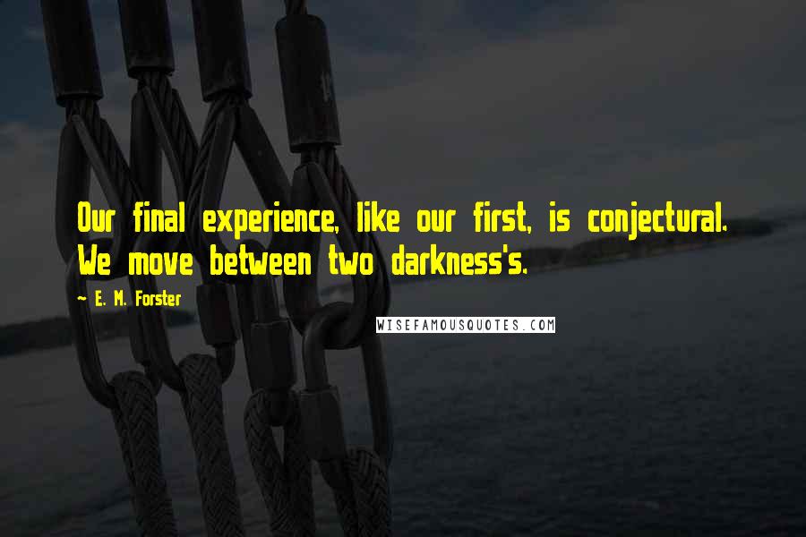 E. M. Forster Quotes: Our final experience, like our first, is conjectural. We move between two darkness's.