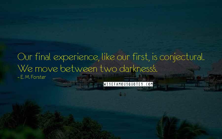 E. M. Forster Quotes: Our final experience, like our first, is conjectural. We move between two darkness's.