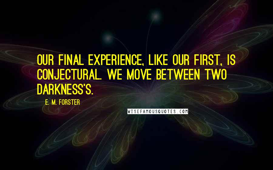 E. M. Forster Quotes: Our final experience, like our first, is conjectural. We move between two darkness's.