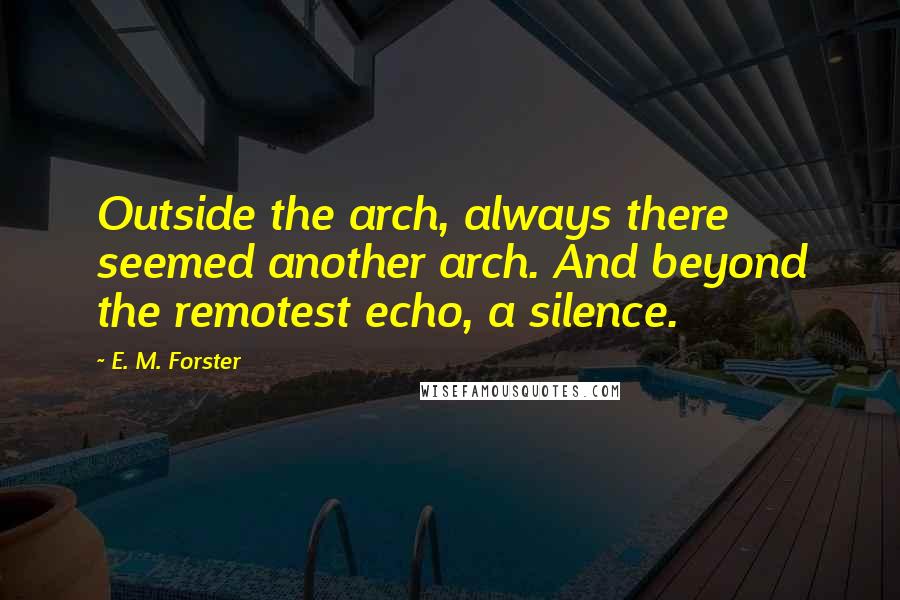 E. M. Forster Quotes: Outside the arch, always there seemed another arch. And beyond the remotest echo, a silence.