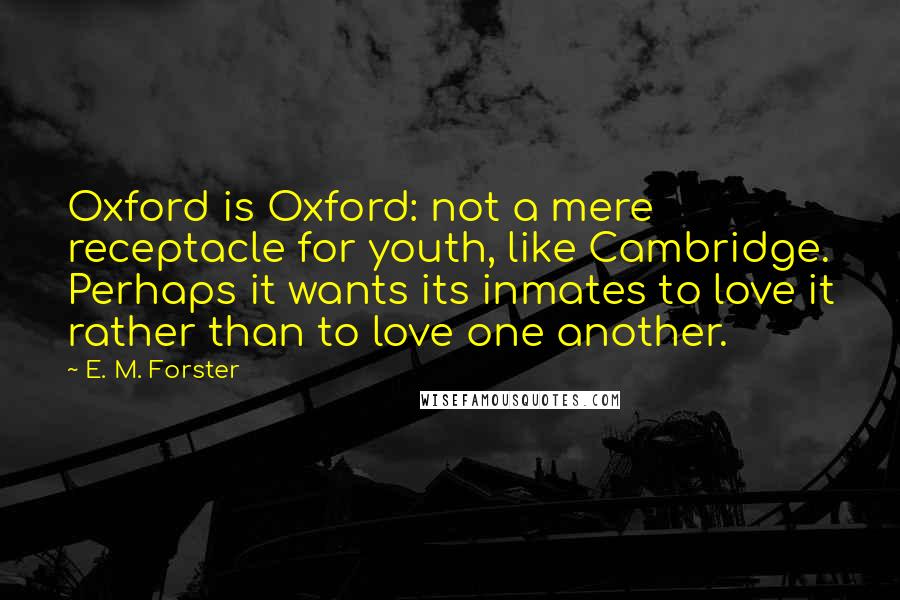 E. M. Forster Quotes: Oxford is Oxford: not a mere receptacle for youth, like Cambridge. Perhaps it wants its inmates to love it rather than to love one another.