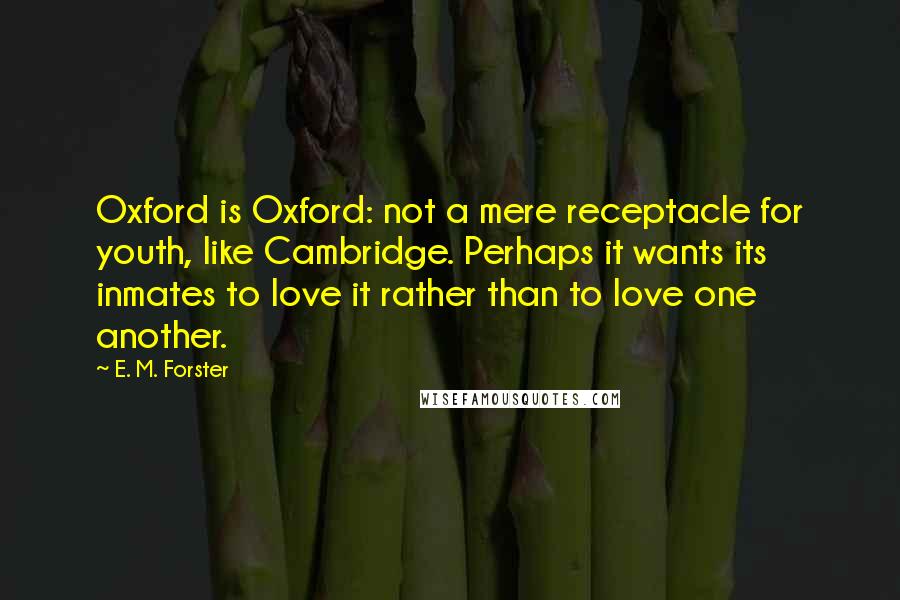 E. M. Forster Quotes: Oxford is Oxford: not a mere receptacle for youth, like Cambridge. Perhaps it wants its inmates to love it rather than to love one another.