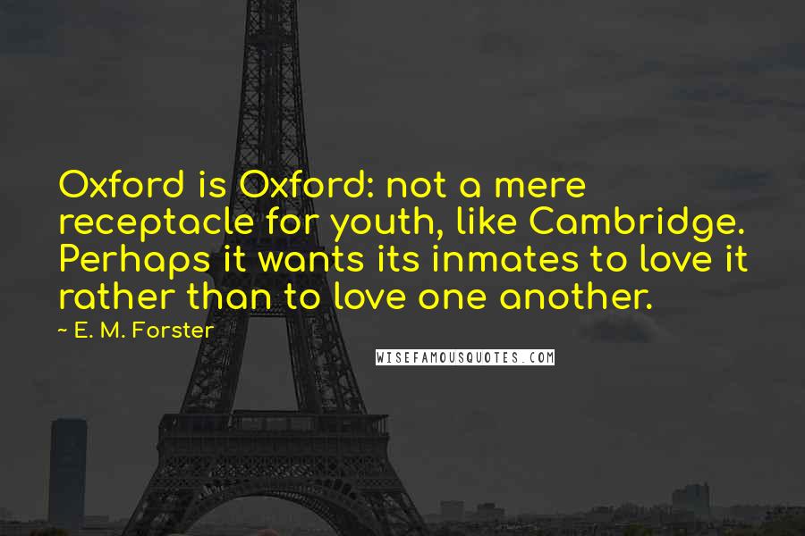 E. M. Forster Quotes: Oxford is Oxford: not a mere receptacle for youth, like Cambridge. Perhaps it wants its inmates to love it rather than to love one another.