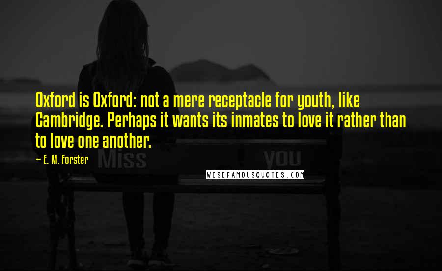 E. M. Forster Quotes: Oxford is Oxford: not a mere receptacle for youth, like Cambridge. Perhaps it wants its inmates to love it rather than to love one another.