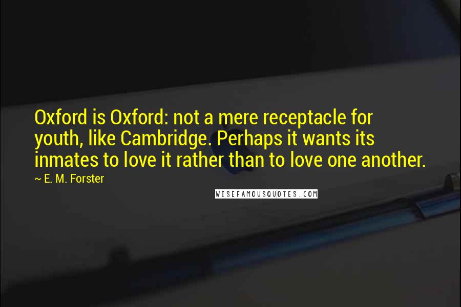 E. M. Forster Quotes: Oxford is Oxford: not a mere receptacle for youth, like Cambridge. Perhaps it wants its inmates to love it rather than to love one another.