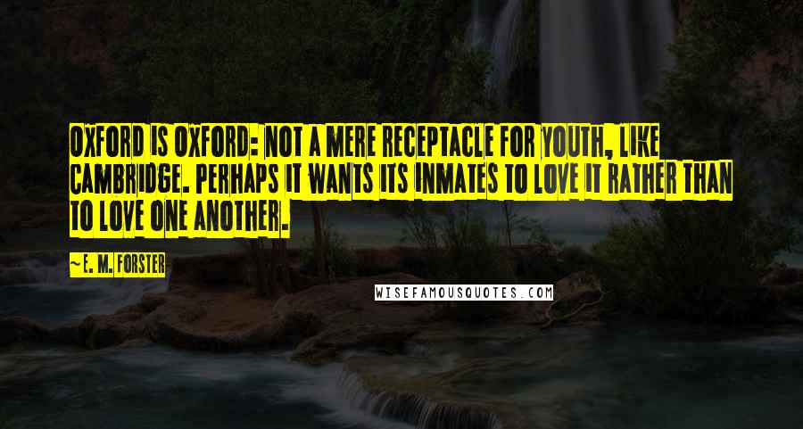 E. M. Forster Quotes: Oxford is Oxford: not a mere receptacle for youth, like Cambridge. Perhaps it wants its inmates to love it rather than to love one another.