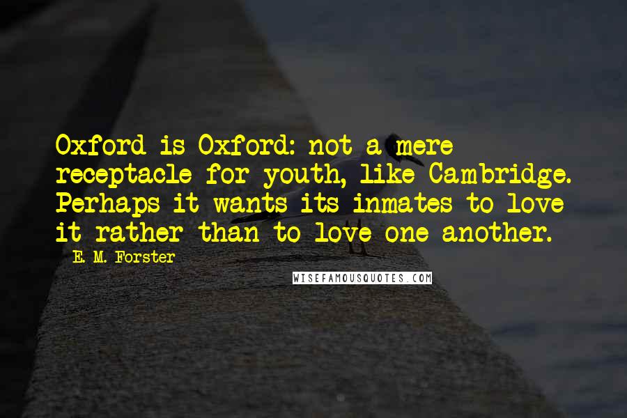 E. M. Forster Quotes: Oxford is Oxford: not a mere receptacle for youth, like Cambridge. Perhaps it wants its inmates to love it rather than to love one another.