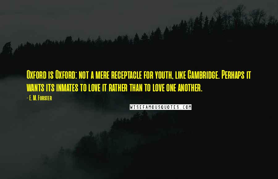 E. M. Forster Quotes: Oxford is Oxford: not a mere receptacle for youth, like Cambridge. Perhaps it wants its inmates to love it rather than to love one another.