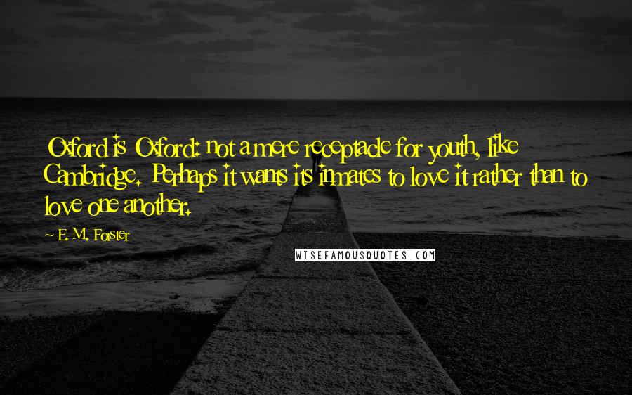 E. M. Forster Quotes: Oxford is Oxford: not a mere receptacle for youth, like Cambridge. Perhaps it wants its inmates to love it rather than to love one another.