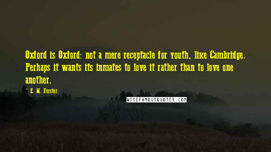 E. M. Forster Quotes: Oxford is Oxford: not a mere receptacle for youth, like Cambridge. Perhaps it wants its inmates to love it rather than to love one another.