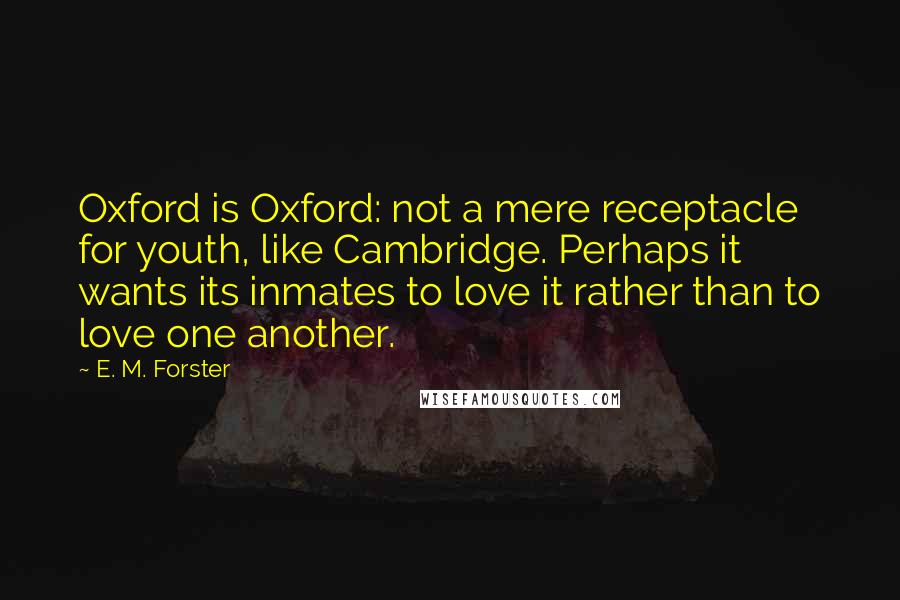 E. M. Forster Quotes: Oxford is Oxford: not a mere receptacle for youth, like Cambridge. Perhaps it wants its inmates to love it rather than to love one another.