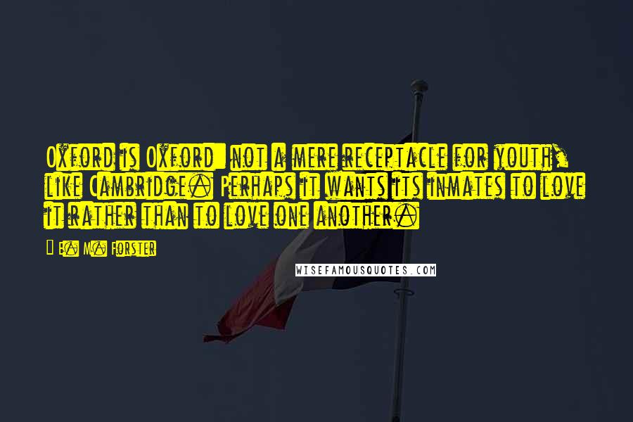 E. M. Forster Quotes: Oxford is Oxford: not a mere receptacle for youth, like Cambridge. Perhaps it wants its inmates to love it rather than to love one another.