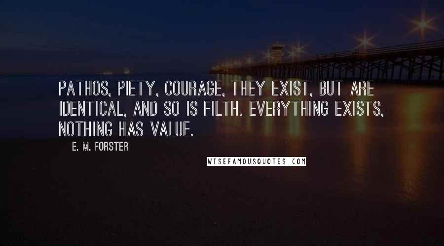 E. M. Forster Quotes: Pathos, piety, courage, they exist, but are identical, and so is filth. Everything exists, nothing has value.