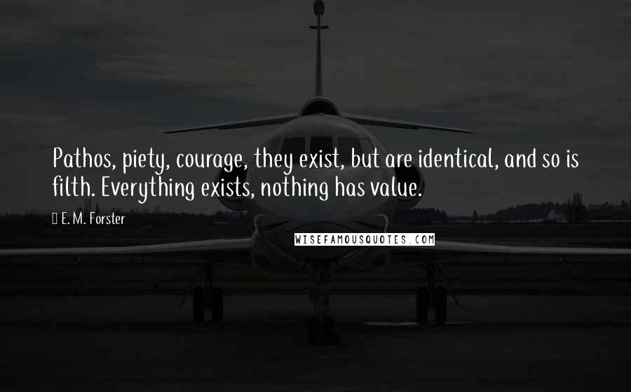 E. M. Forster Quotes: Pathos, piety, courage, they exist, but are identical, and so is filth. Everything exists, nothing has value.