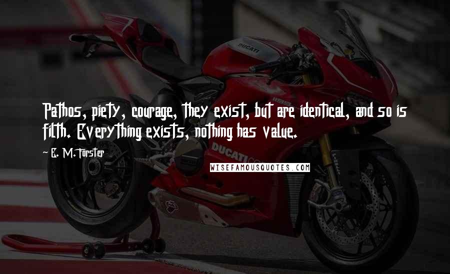 E. M. Forster Quotes: Pathos, piety, courage, they exist, but are identical, and so is filth. Everything exists, nothing has value.