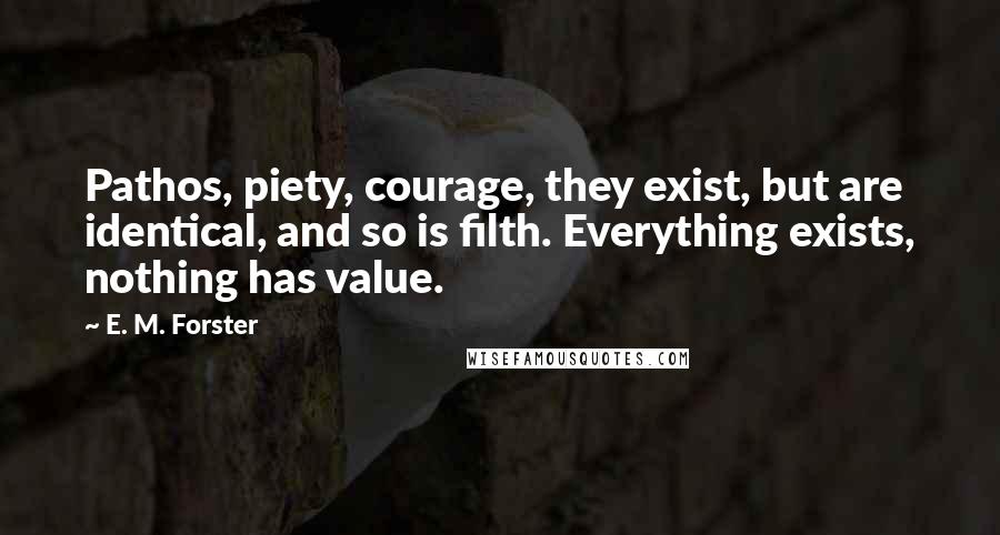 E. M. Forster Quotes: Pathos, piety, courage, they exist, but are identical, and so is filth. Everything exists, nothing has value.