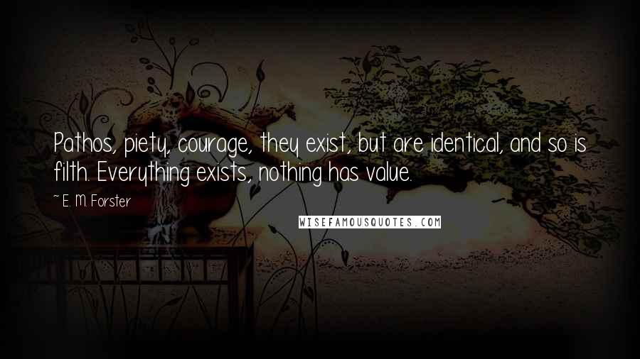 E. M. Forster Quotes: Pathos, piety, courage, they exist, but are identical, and so is filth. Everything exists, nothing has value.