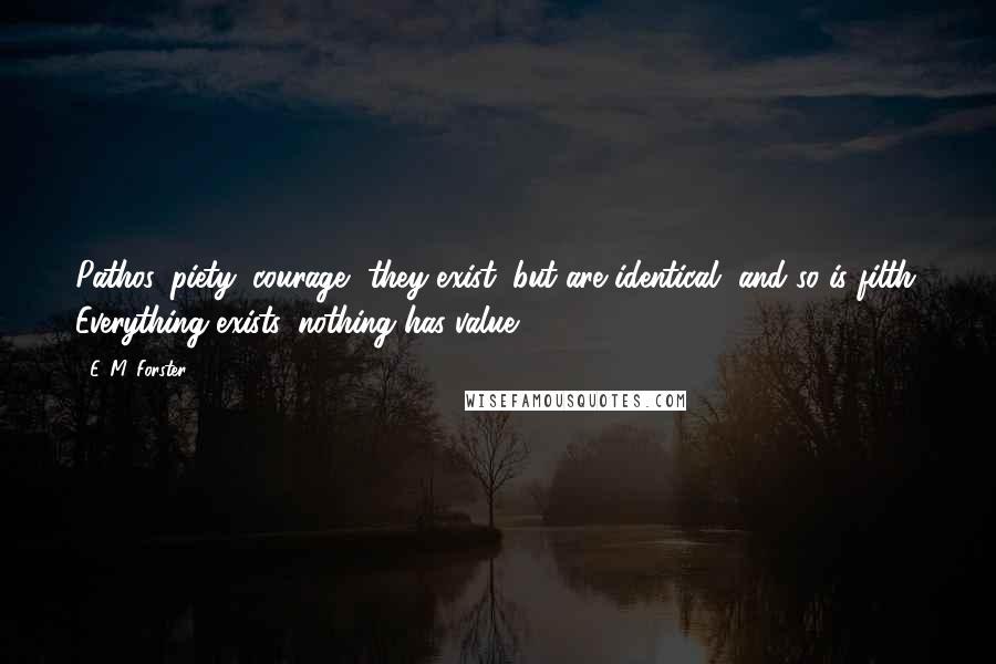 E. M. Forster Quotes: Pathos, piety, courage, they exist, but are identical, and so is filth. Everything exists, nothing has value.