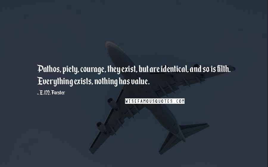 E. M. Forster Quotes: Pathos, piety, courage, they exist, but are identical, and so is filth. Everything exists, nothing has value.