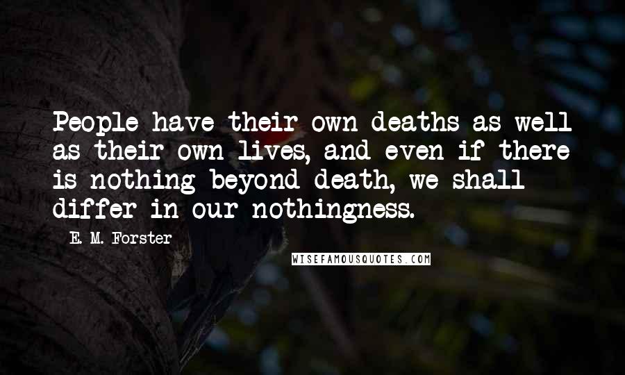 E. M. Forster Quotes: People have their own deaths as well as their own lives, and even if there is nothing beyond death, we shall differ in our nothingness.