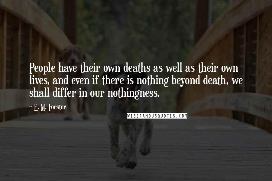 E. M. Forster Quotes: People have their own deaths as well as their own lives, and even if there is nothing beyond death, we shall differ in our nothingness.