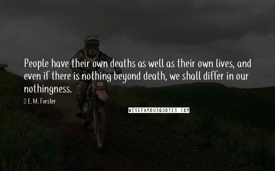 E. M. Forster Quotes: People have their own deaths as well as their own lives, and even if there is nothing beyond death, we shall differ in our nothingness.