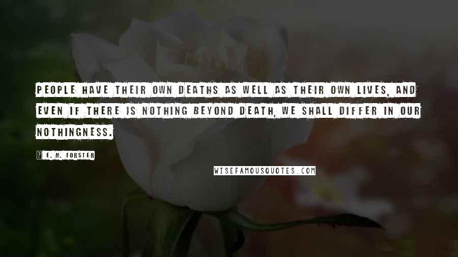 E. M. Forster Quotes: People have their own deaths as well as their own lives, and even if there is nothing beyond death, we shall differ in our nothingness.