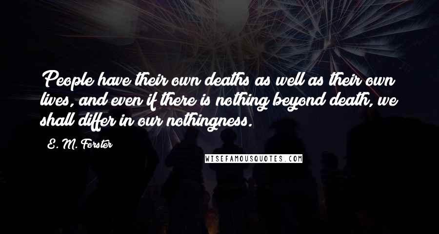 E. M. Forster Quotes: People have their own deaths as well as their own lives, and even if there is nothing beyond death, we shall differ in our nothingness.