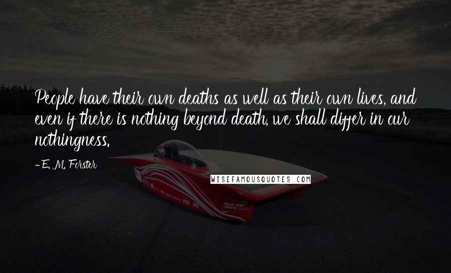 E. M. Forster Quotes: People have their own deaths as well as their own lives, and even if there is nothing beyond death, we shall differ in our nothingness.