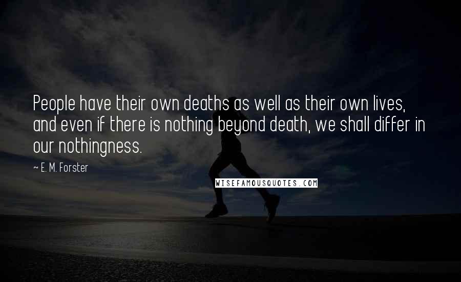 E. M. Forster Quotes: People have their own deaths as well as their own lives, and even if there is nothing beyond death, we shall differ in our nothingness.