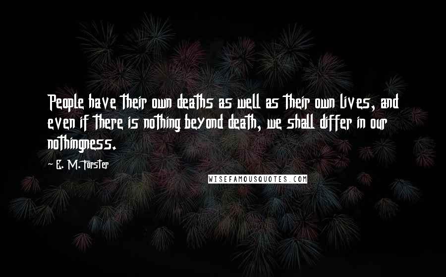 E. M. Forster Quotes: People have their own deaths as well as their own lives, and even if there is nothing beyond death, we shall differ in our nothingness.