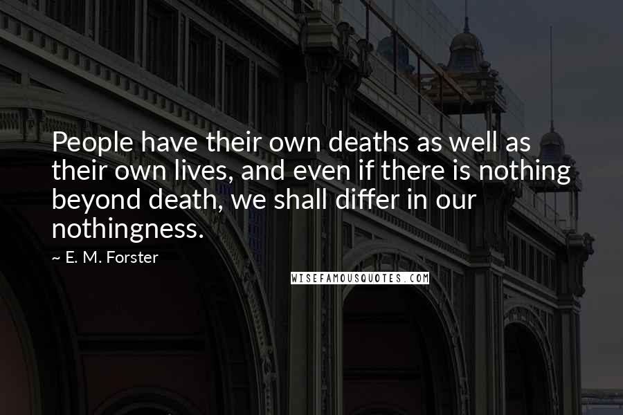 E. M. Forster Quotes: People have their own deaths as well as their own lives, and even if there is nothing beyond death, we shall differ in our nothingness.