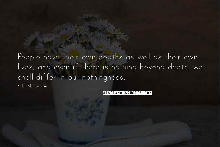 E. M. Forster Quotes: People have their own deaths as well as their own lives, and even if there is nothing beyond death, we shall differ in our nothingness.