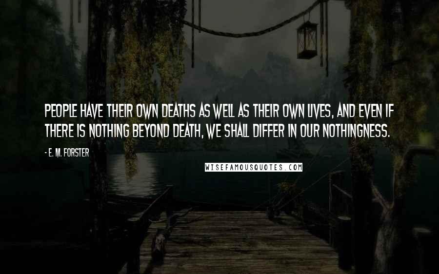 E. M. Forster Quotes: People have their own deaths as well as their own lives, and even if there is nothing beyond death, we shall differ in our nothingness.