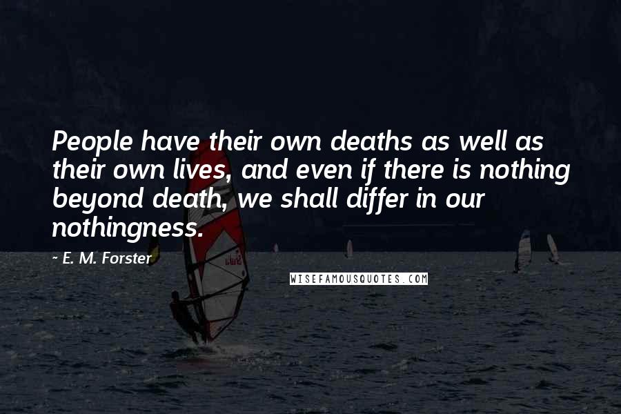 E. M. Forster Quotes: People have their own deaths as well as their own lives, and even if there is nothing beyond death, we shall differ in our nothingness.