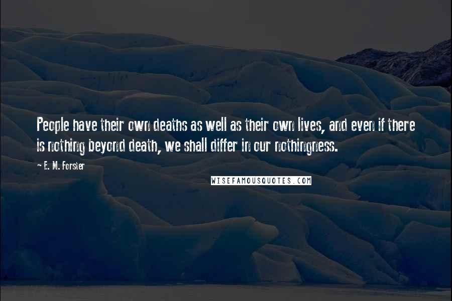 E. M. Forster Quotes: People have their own deaths as well as their own lives, and even if there is nothing beyond death, we shall differ in our nothingness.