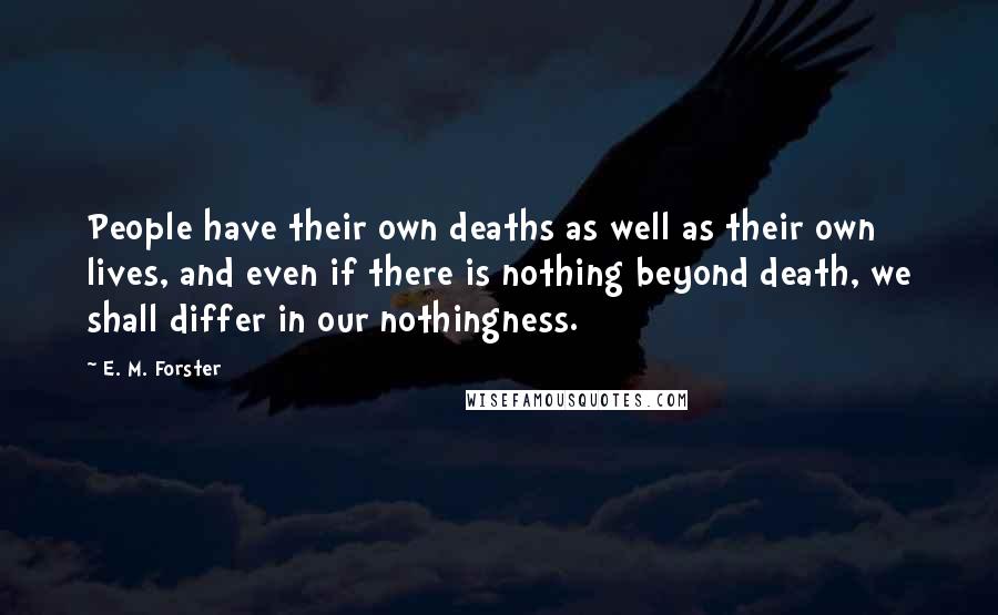 E. M. Forster Quotes: People have their own deaths as well as their own lives, and even if there is nothing beyond death, we shall differ in our nothingness.