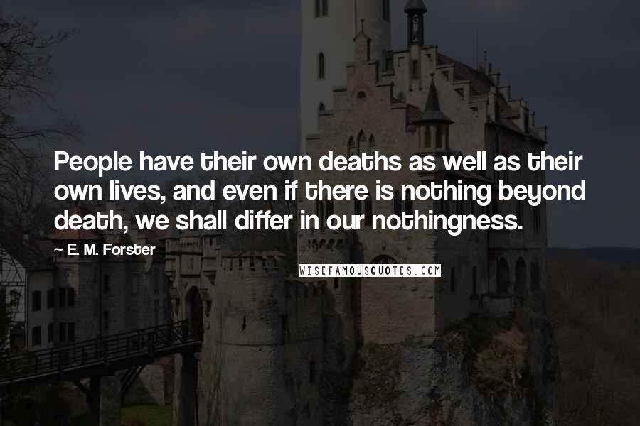 E. M. Forster Quotes: People have their own deaths as well as their own lives, and even if there is nothing beyond death, we shall differ in our nothingness.