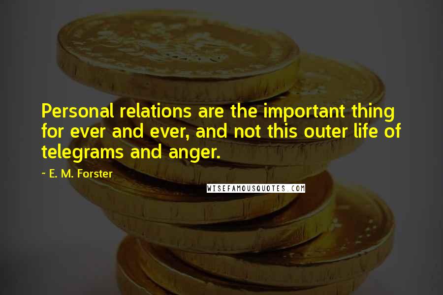E. M. Forster Quotes: Personal relations are the important thing for ever and ever, and not this outer life of telegrams and anger.