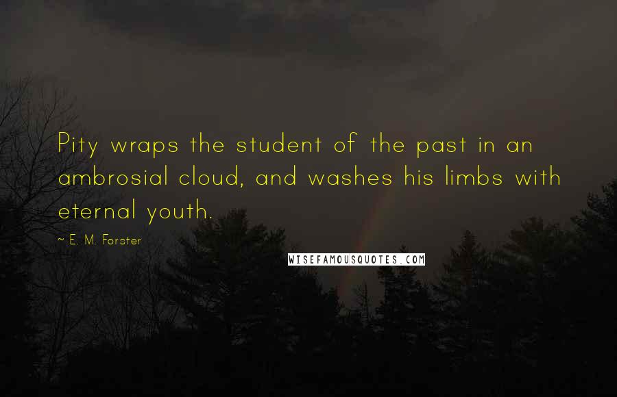 E. M. Forster Quotes: Pity wraps the student of the past in an ambrosial cloud, and washes his limbs with eternal youth.