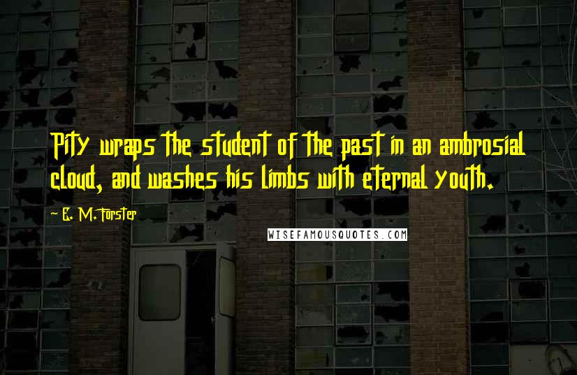 E. M. Forster Quotes: Pity wraps the student of the past in an ambrosial cloud, and washes his limbs with eternal youth.
