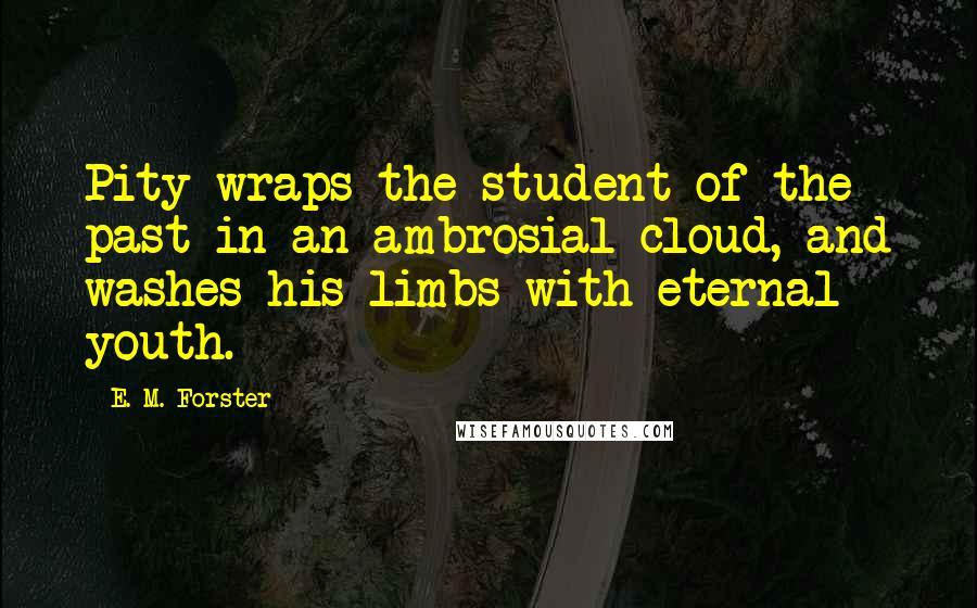 E. M. Forster Quotes: Pity wraps the student of the past in an ambrosial cloud, and washes his limbs with eternal youth.