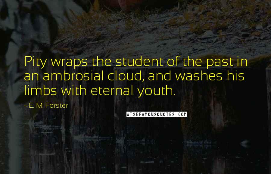 E. M. Forster Quotes: Pity wraps the student of the past in an ambrosial cloud, and washes his limbs with eternal youth.