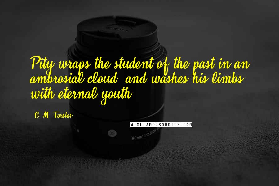 E. M. Forster Quotes: Pity wraps the student of the past in an ambrosial cloud, and washes his limbs with eternal youth.