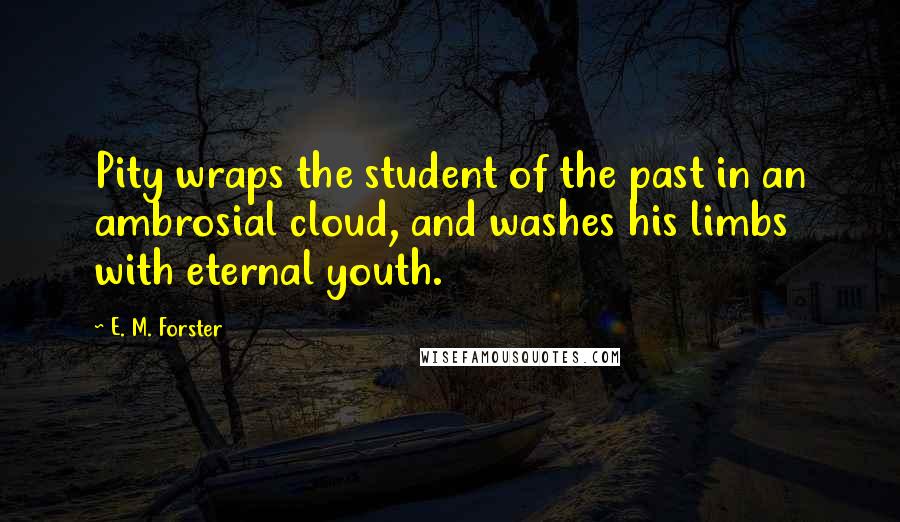 E. M. Forster Quotes: Pity wraps the student of the past in an ambrosial cloud, and washes his limbs with eternal youth.