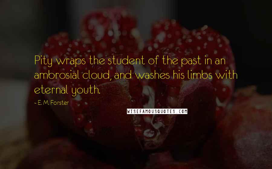 E. M. Forster Quotes: Pity wraps the student of the past in an ambrosial cloud, and washes his limbs with eternal youth.