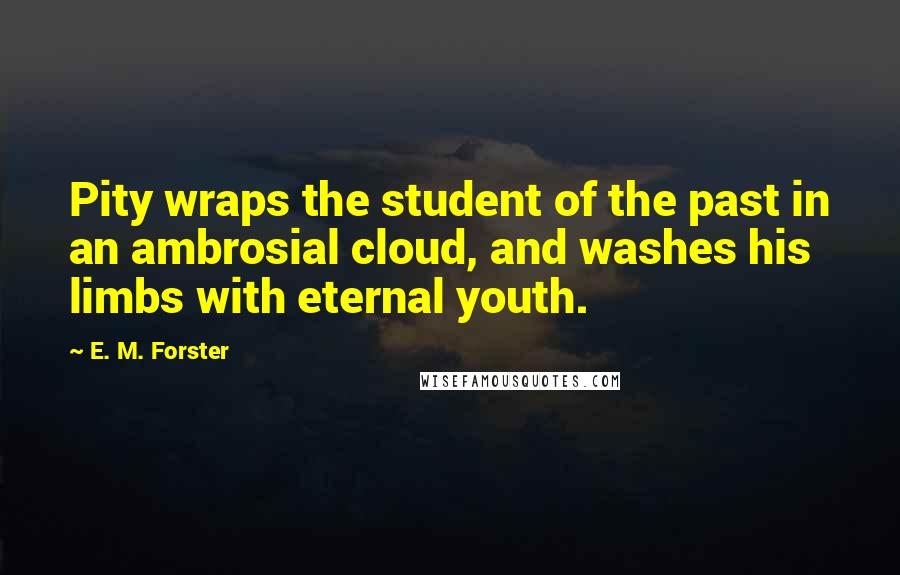 E. M. Forster Quotes: Pity wraps the student of the past in an ambrosial cloud, and washes his limbs with eternal youth.