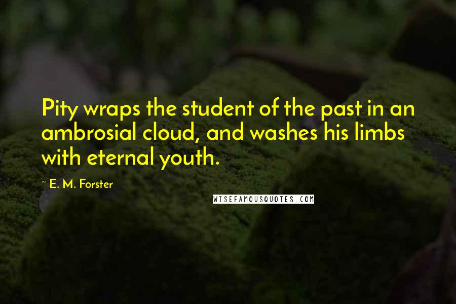 E. M. Forster Quotes: Pity wraps the student of the past in an ambrosial cloud, and washes his limbs with eternal youth.