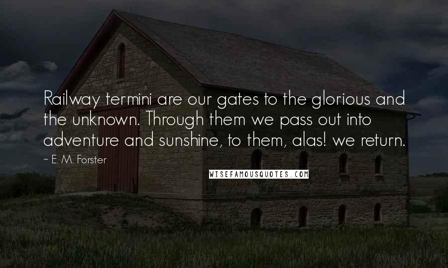 E. M. Forster Quotes: Railway termini are our gates to the glorious and the unknown. Through them we pass out into adventure and sunshine, to them, alas! we return.