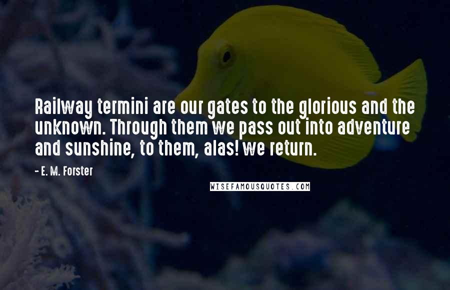 E. M. Forster Quotes: Railway termini are our gates to the glorious and the unknown. Through them we pass out into adventure and sunshine, to them, alas! we return.